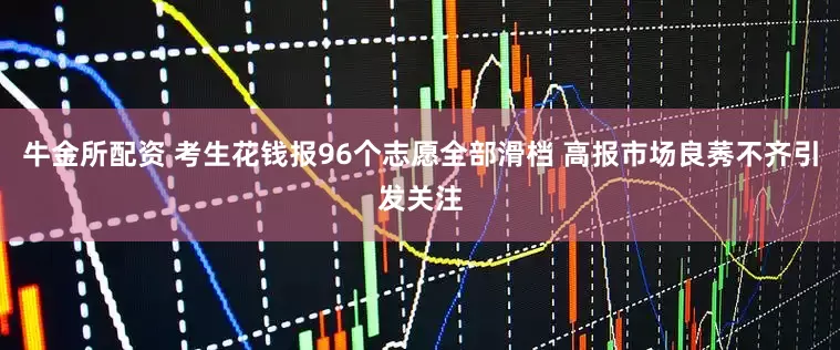 牛金所配资 考生花钱报96个志愿全部滑档 高报市场良莠不齐引发关注