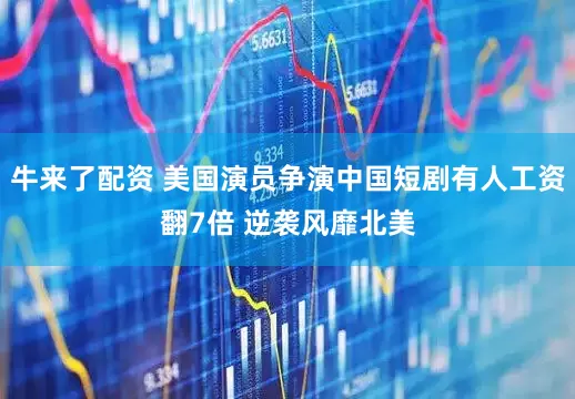 牛来了配资 美国演员争演中国短剧有人工资翻7倍 逆袭风靡北美