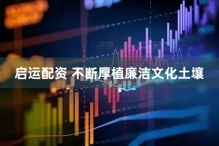 启运配资 不断厚植廉洁文化土壤