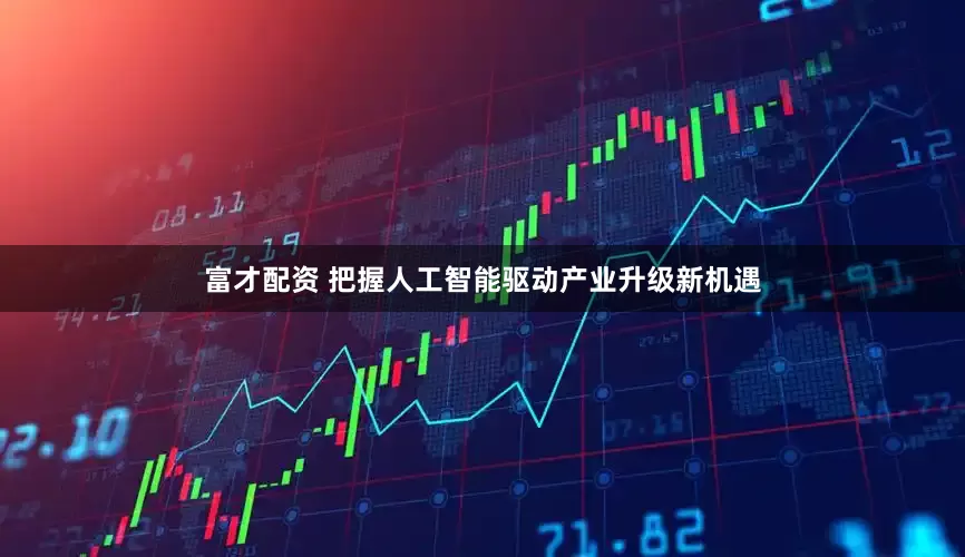 富才配资 把握人工智能驱动产业升级新机遇