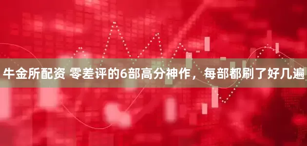 牛金所配资 零差评的6部高分神作，每部都刷了好几遍