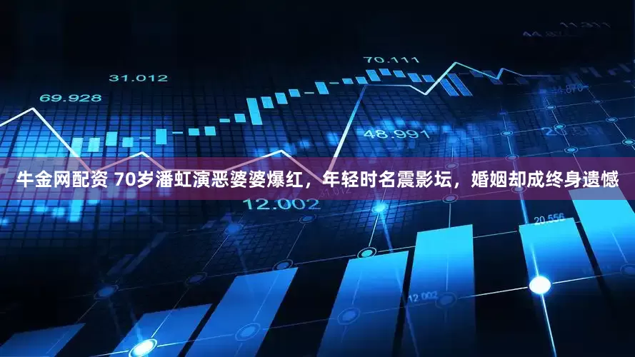 牛金网配资 70岁潘虹演恶婆婆爆红，年轻时名震影坛，婚姻却成终身遗憾
