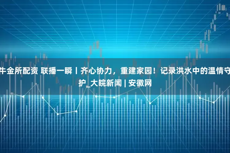 牛金所配资 联播一瞬丨齐心协力，重建家园！记录洪水中的温情守护_大皖新闻 | 安徽网