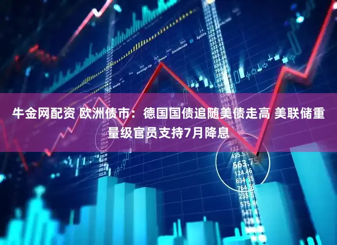 牛金网配资 欧洲债市：德国国债追随美债走高 美联储重量级官员支持7月降息
