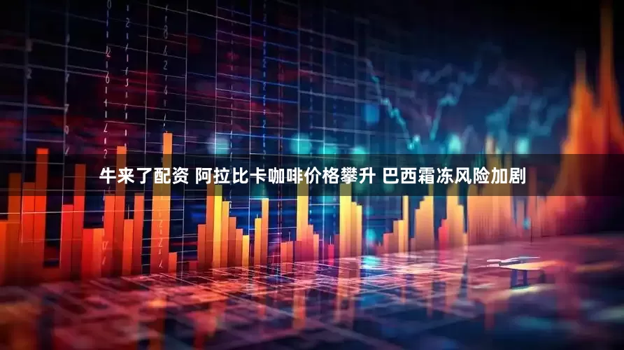 牛来了配资 阿拉比卡咖啡价格攀升 巴西霜冻风险加剧