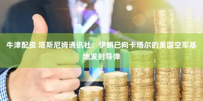 牛津配资 塔斯尼姆通讯社：伊朗已向卡塔尔的美国空军基地发射导弹