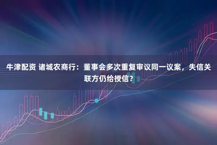 牛津配资 诸城农商行：董事会多次重复审议同一议案，失信关联方仍给授信？