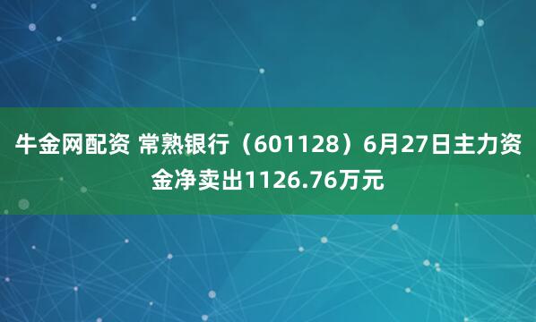 牛金网配资 常熟银行（601128）6月27日主力资金净卖出1126.76万元