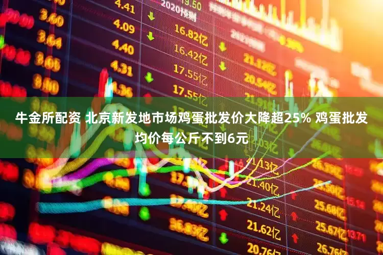牛金所配资 北京新发地市场鸡蛋批发价大降超25% 鸡蛋批发均价每公斤不到6元