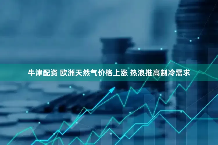 牛津配资 欧洲天然气价格上涨 热浪推高制冷需求