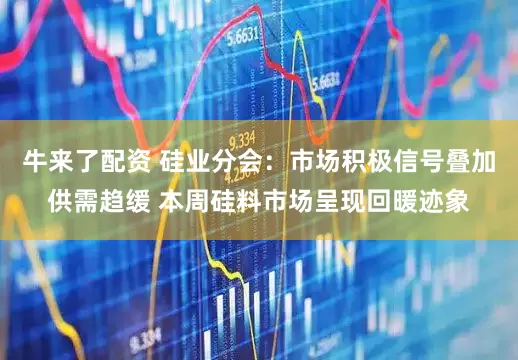 牛来了配资 硅业分会：市场积极信号叠加供需趋缓 本周硅料市场呈现回暖迹象