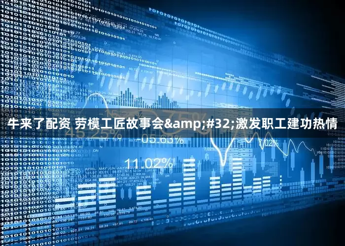 牛来了配资 劳模工匠故事会&#32;激发职工建功热情