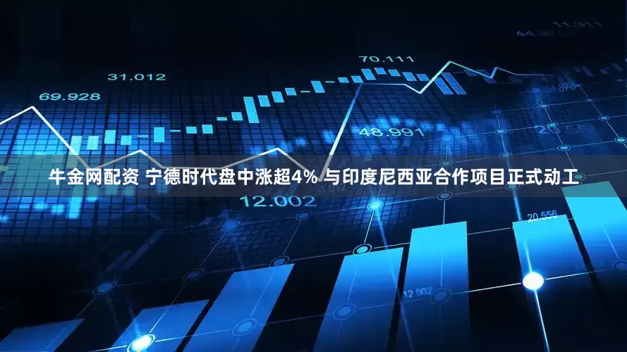 牛金网配资 宁德时代盘中涨超4% 与印度尼西亚合作项目正式动工