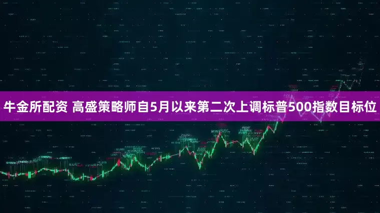 牛金所配资 高盛策略师自5月以来第二次上调标普500指数目标位