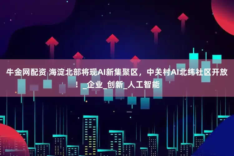 牛金网配资 海淀北部将现AI新集聚区，中关村AI北纬社区开放！_企业_创新_人工智能