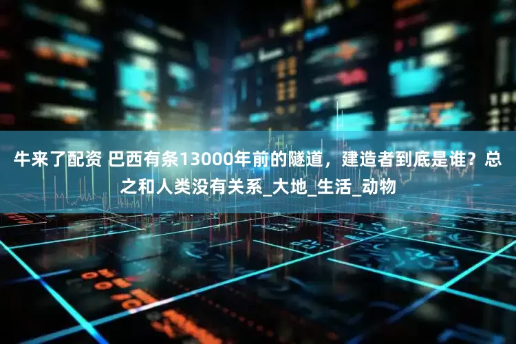 牛来了配资 巴西有条13000年前的隧道，建造者到底是谁？总之和人类没有关系_大地_生活_动物