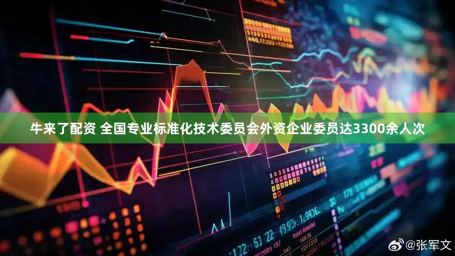 牛来了配资 全国专业标准化技术委员会外资企业委员达3300余人次