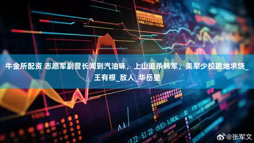 牛金所配资 志愿军副营长闻到汽油味，上山追杀韩军，美军少校跪地求饶_王有根_敌人_华岳里