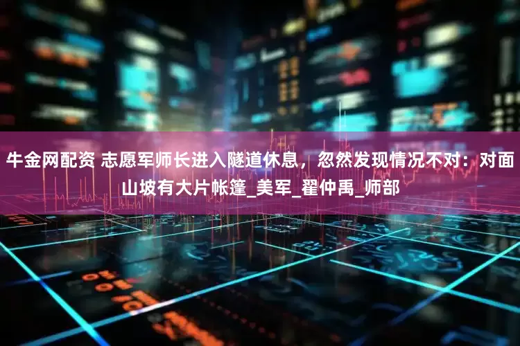 牛金网配资 志愿军师长进入隧道休息，忽然发现情况不对：对面山坡有大片帐篷_美军_翟仲禹_师部