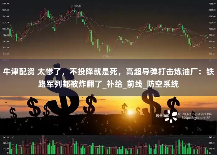 牛津配资 太惨了，不投降就是死，高超导弹打击炼油厂：铁路军列都被炸翻了_补给_前线_防空系统