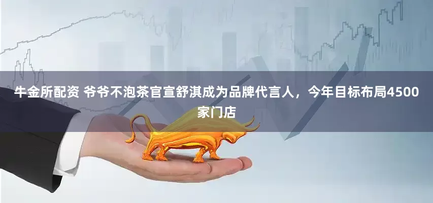 牛金所配资 爷爷不泡茶官宣舒淇成为品牌代言人，今年目标布局4500家门店