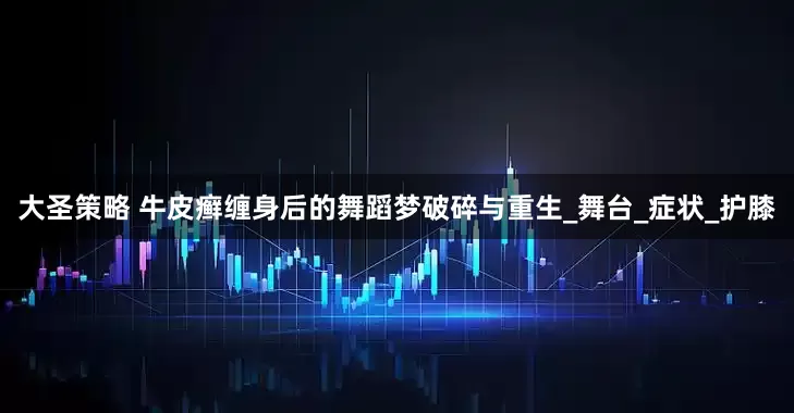 大圣策略 牛皮癣缠身后的舞蹈梦破碎与重生_舞台_症状_护膝