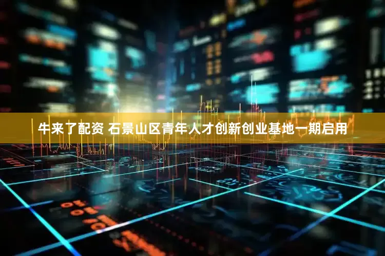 牛来了配资 石景山区青年人才创新创业基地一期启用