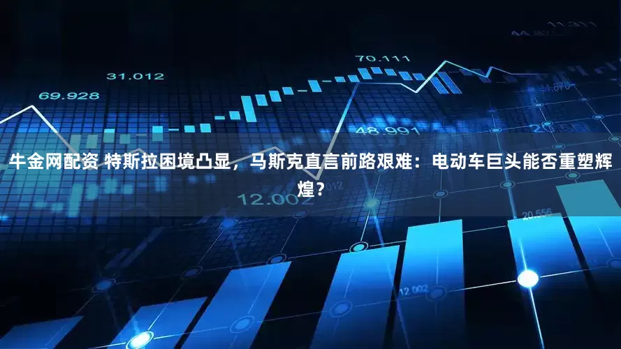 牛金网配资 特斯拉困境凸显，马斯克直言前路艰难：电动车巨头能否重塑辉煌？