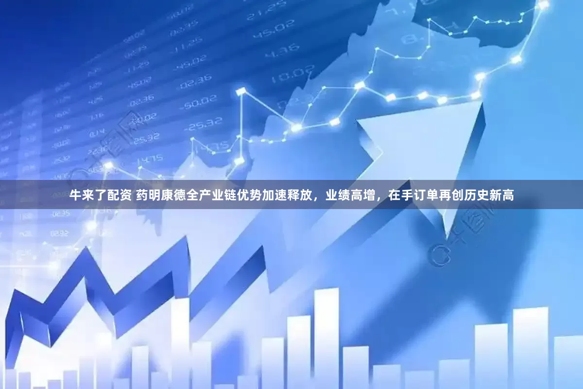 牛来了配资 药明康德全产业链优势加速释放，业绩高增，在手订单再创历史新高