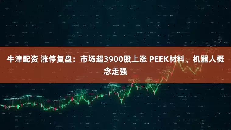 牛津配资 涨停复盘：市场超3900股上涨 PEEK材料、机器人概念走强