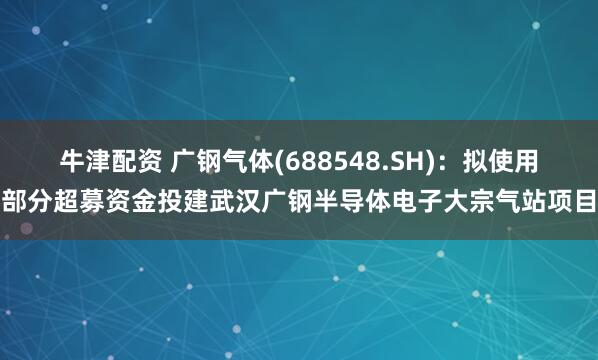 牛津配资 广钢气体(688548.SH)：拟使用部分超募资金投建武汉广钢半导体电子大宗气站项目