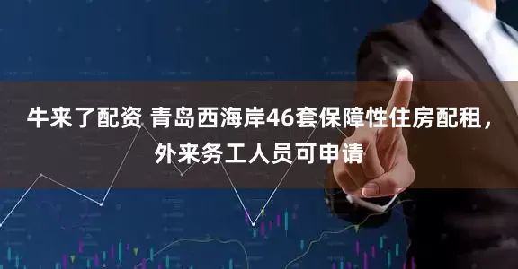 牛来了配资 青岛西海岸46套保障性住房配租，外来务工人员可申请