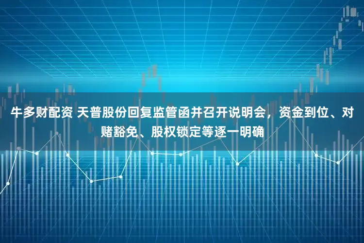 牛多财配资 天普股份回复监管函并召开说明会，资金到位、对赌豁免、股权锁定等逐一明确