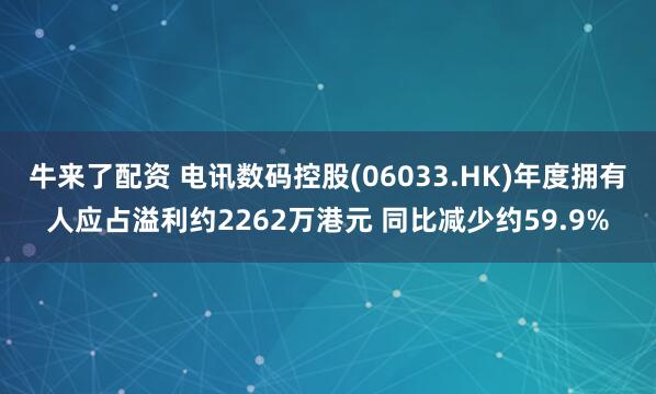 牛来了配资 电讯数码控股(06033.HK)年度拥有人应占溢利约2262万港元 同比减少约59.9%