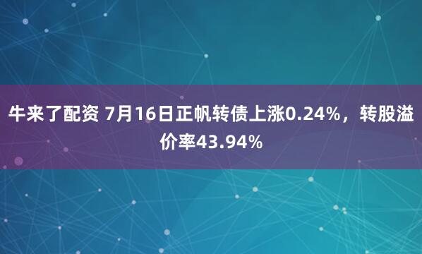 牛来了配资 7月16日正帆转债上涨0.24%，转股溢价率43.94%