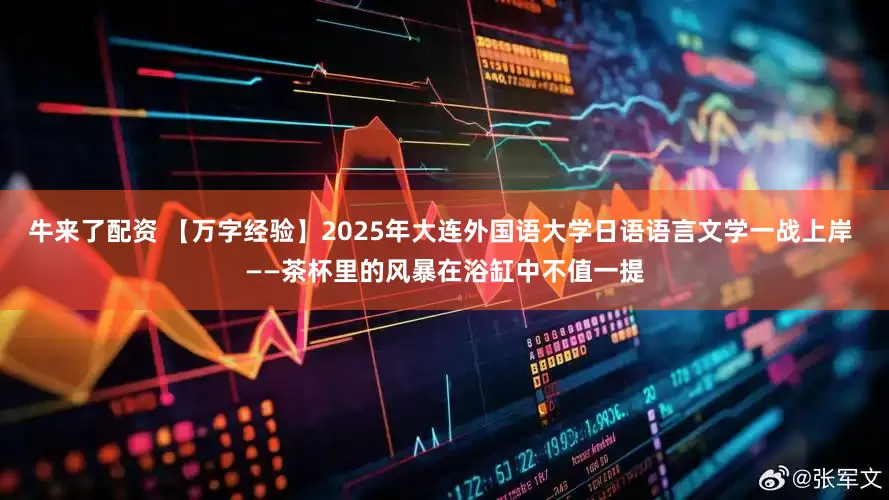 牛来了配资 【万字经验】2025年大连外国语大学日语语言文学一战上岸 ——茶杯里的风暴在浴缸中不值一提