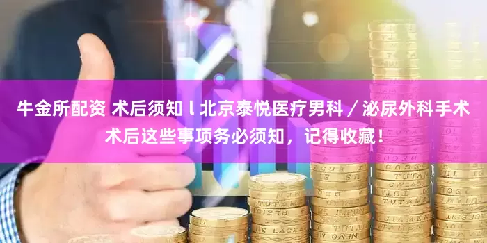牛金所配资 术后须知 l 北京泰悦医疗男科／泌尿外科手术术后这些事项务必须知，记得收藏！