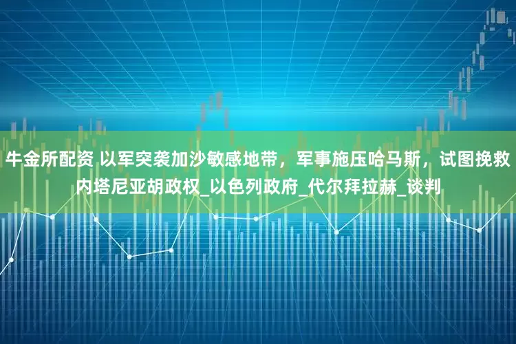 牛金所配资 以军突袭加沙敏感地带，军事施压哈马斯，试图挽救内塔尼亚胡政权_以色列政府_代尔拜拉赫_谈判
