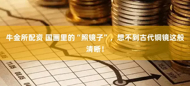 牛金所配资 国画里的“照镜子”，想不到古代铜镜这般清晰！