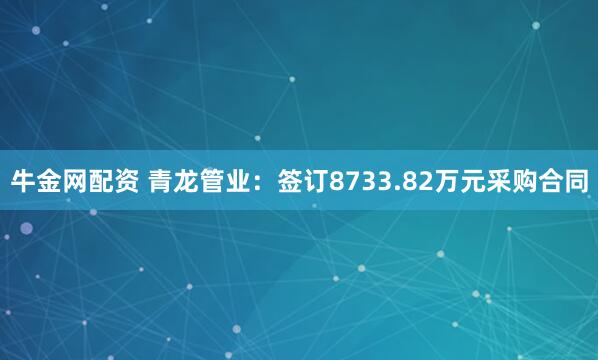 牛金网配资 青龙管业：签订8733.82万元采购合同