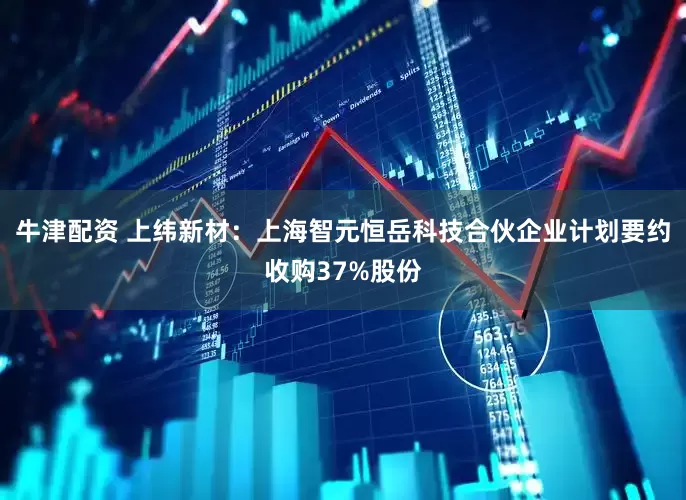 牛津配资 上纬新材：上海智元恒岳科技合伙企业计划要约收购37%股份