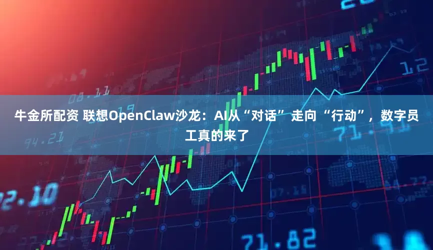 牛金所配资 联想OpenClaw沙龙：AI从“对话” 走向 “行动”，数字员工真的来了