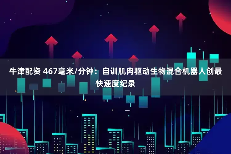 牛津配资 467毫米/分钟：自训肌肉驱动生物混合机器人创最快速度纪录