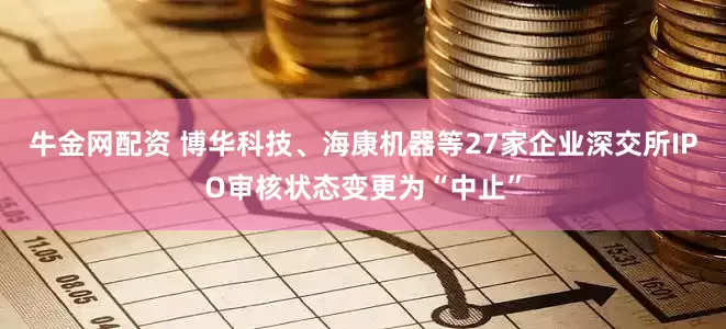 牛金网配资 博华科技、海康机器等27家企业深交所IPO审核状态变更为“中止”