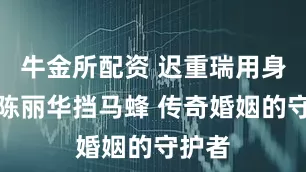 牛金所配资 迟重瑞用身体为陈丽华挡马蜂 传奇婚姻的守护者