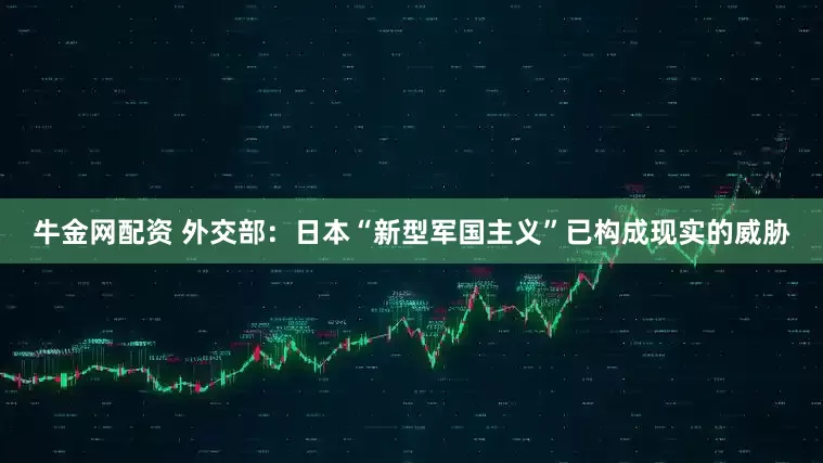牛金网配资 外交部：日本“新型军国主义”已构成现实的威胁