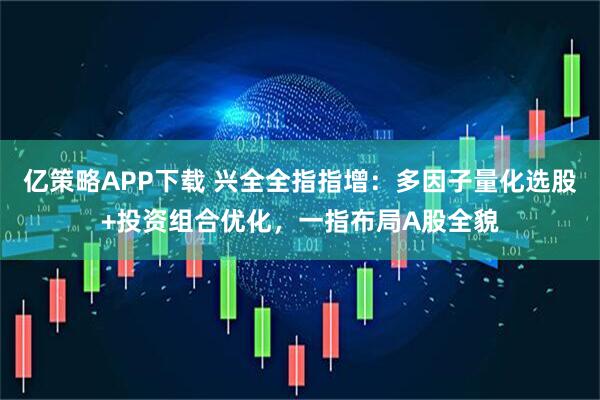 亿策略APP下载 兴全全指指增：多因子量化选股+投资组合优化，一指布局A股全貌