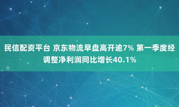 民信配资平台 京东物流早盘高开逾7% 第一季度经调整净利润同比增长40.1%